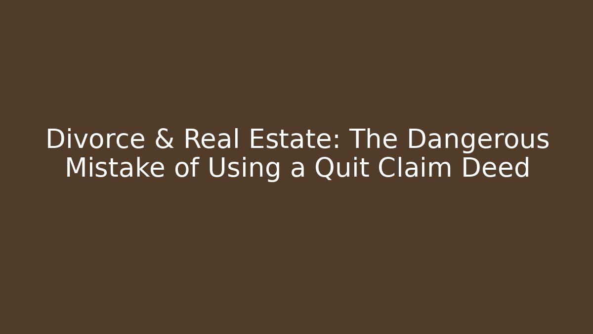 Divorce & Real Estate: The Dangerous Mistake of Using a Quit Claim Deed