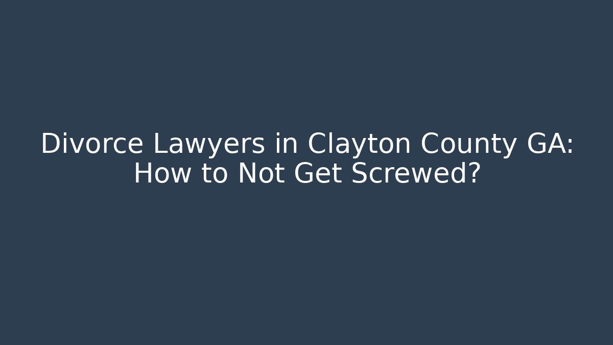 Divorce Lawyers in Clayton County GA: How to Not Get Screwed?