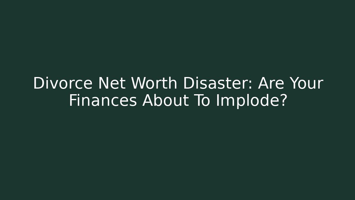 Divorce Net Worth Disaster: Are Your Finances About To Implode?