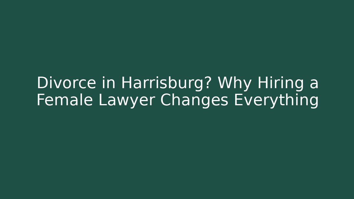 Divorce in Harrisburg? Why Hiring a Female Lawyer Changes Everything