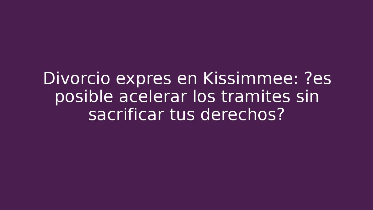 Divorcio exprés en Kissimmee: ¿es posible acelerar los trámites sin sacrificar tus derechos?
