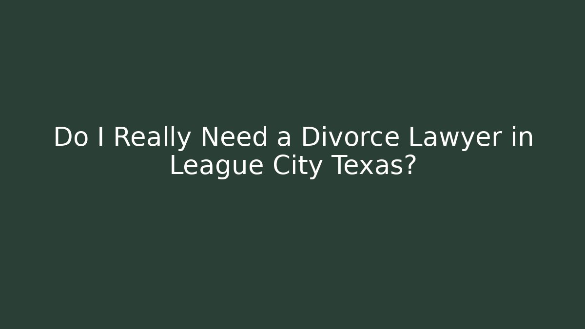 Do I Really Need a Divorce Lawyer in League City Texas?