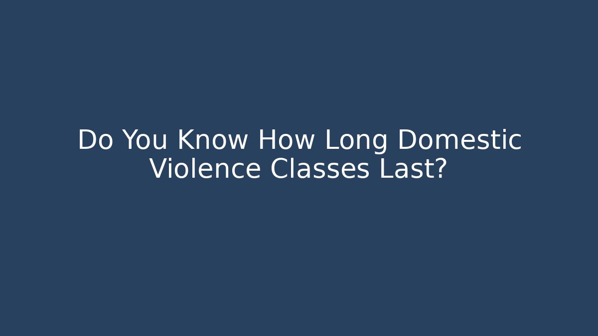 Do You Know How Long Domestic Violence Classes Last?