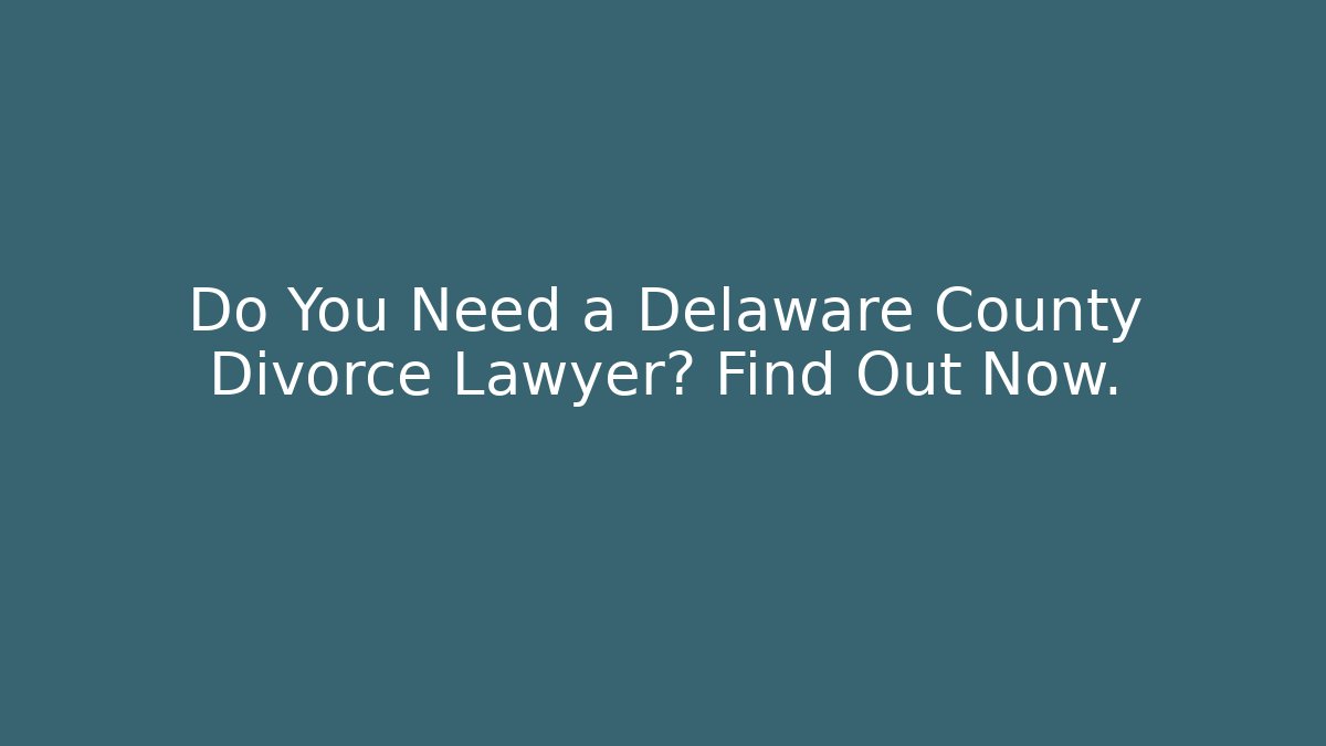 Do You Need a Delaware County Divorce Lawyer? Find Out Now.