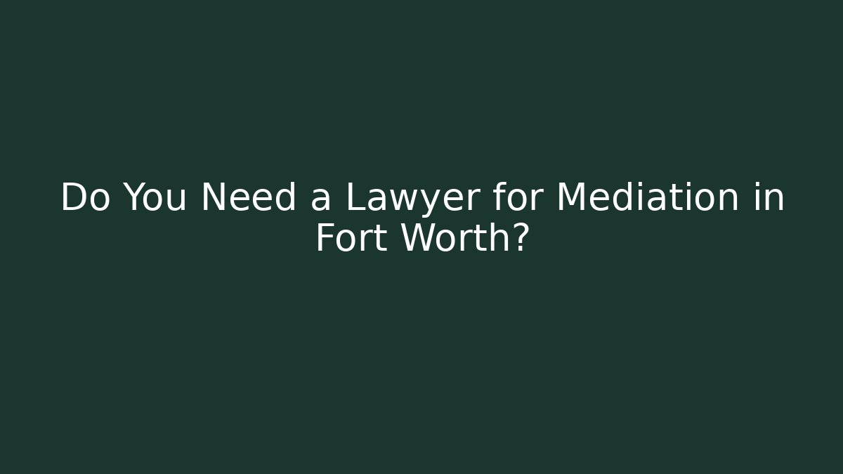 Do You Need a Lawyer for Mediation in Fort Worth?