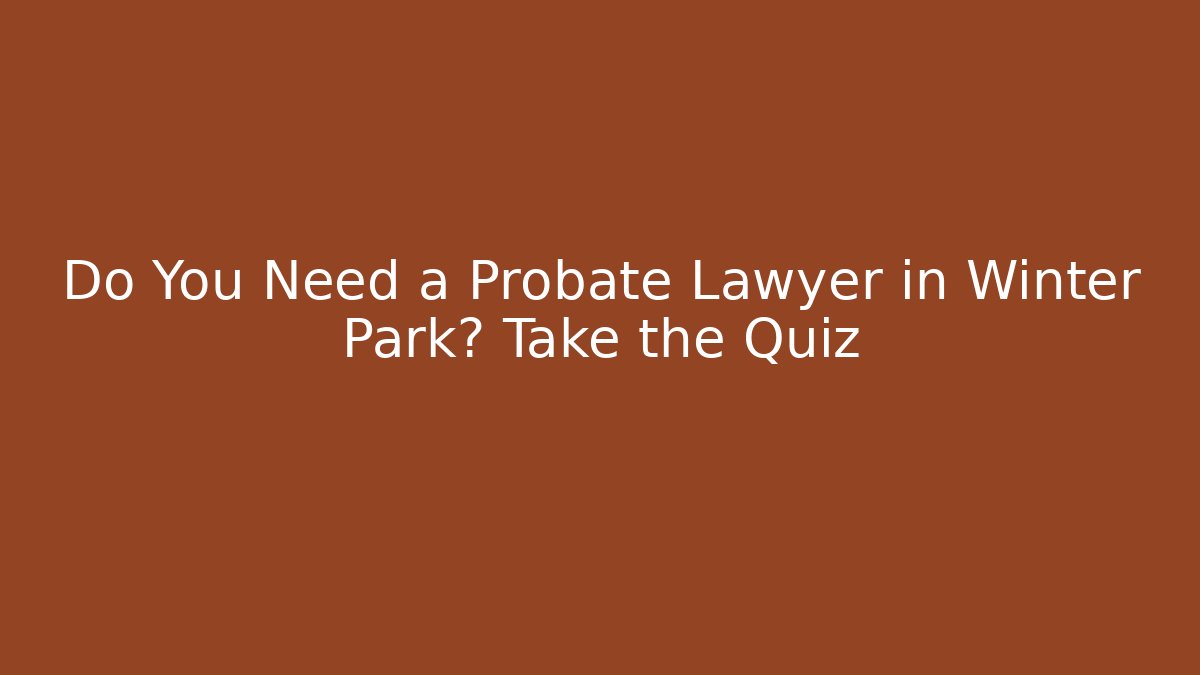 Do You Need a Probate Lawyer in Winter Park? Take the Quiz