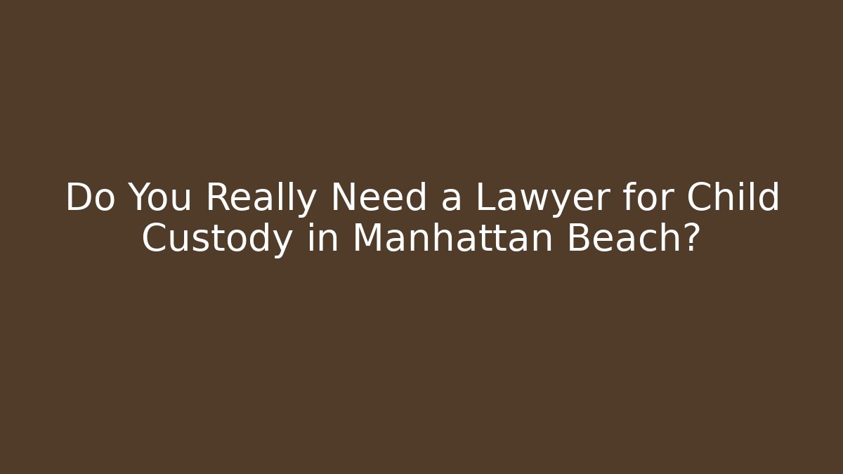 Do You Really Need a Lawyer for Child Custody in Manhattan Beach? - V Auction