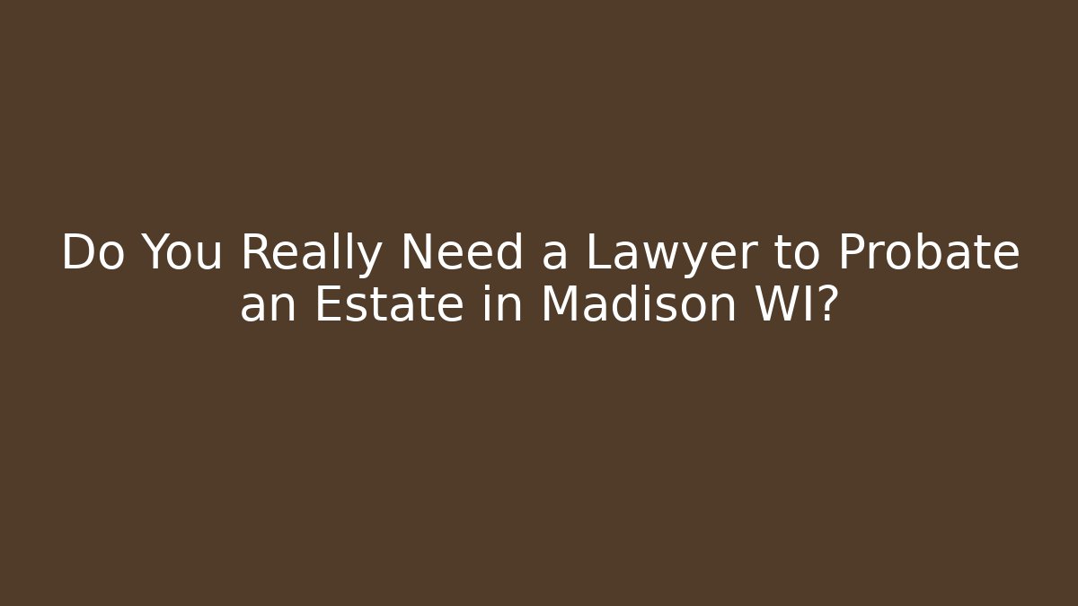 Do You Really Need a Lawyer to Probate an Estate in Madison WI?