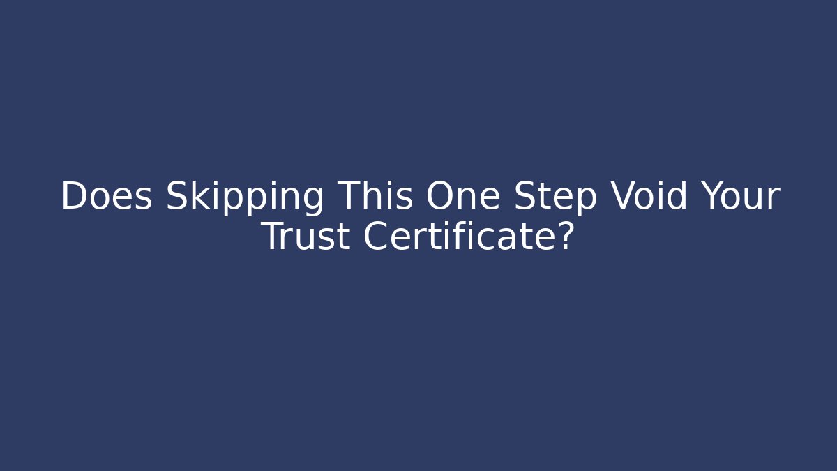 Does Skipping This One Step Void Your Trust Certificate?
