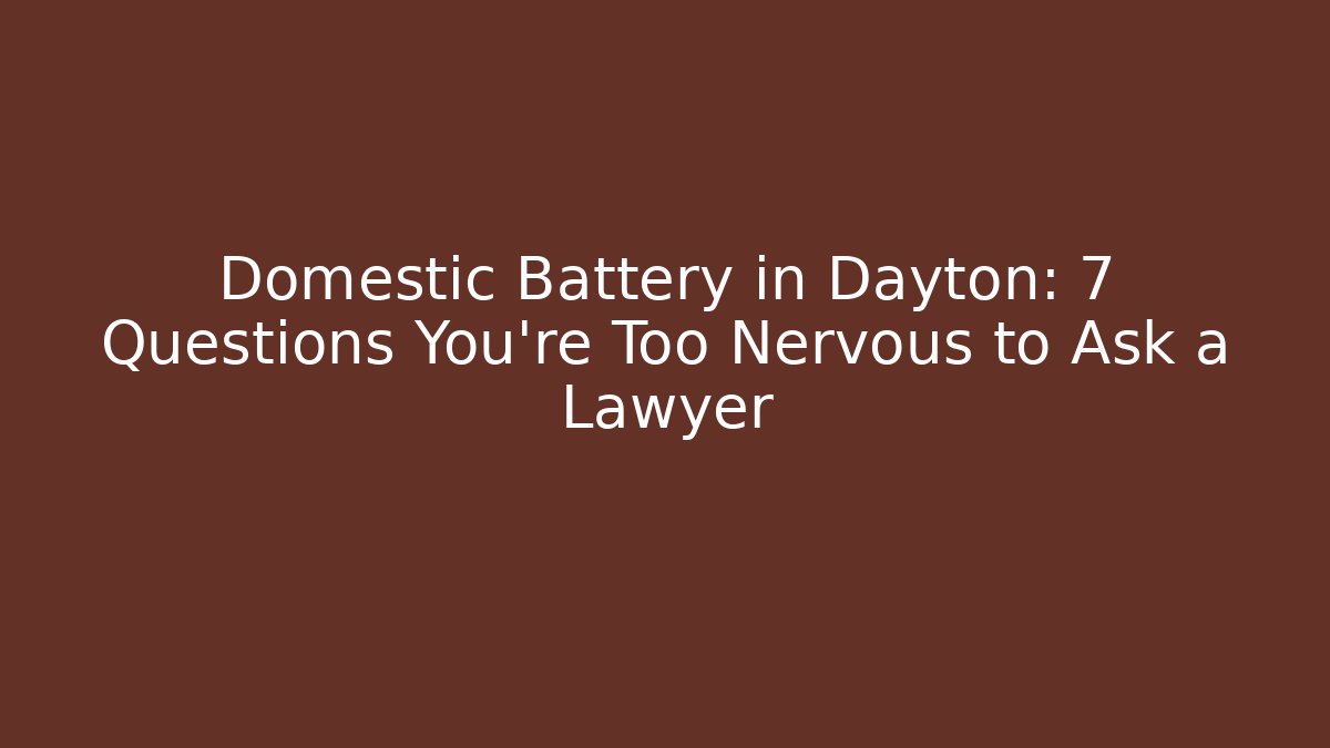 Domestic Battery in Dayton: 7 Questions You're Too Nervous to Ask a Lawyer