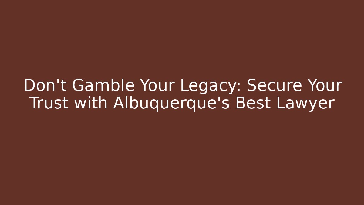 Don't Gamble Your Legacy: Secure Your Trust with Albuquerque's Best Lawyer