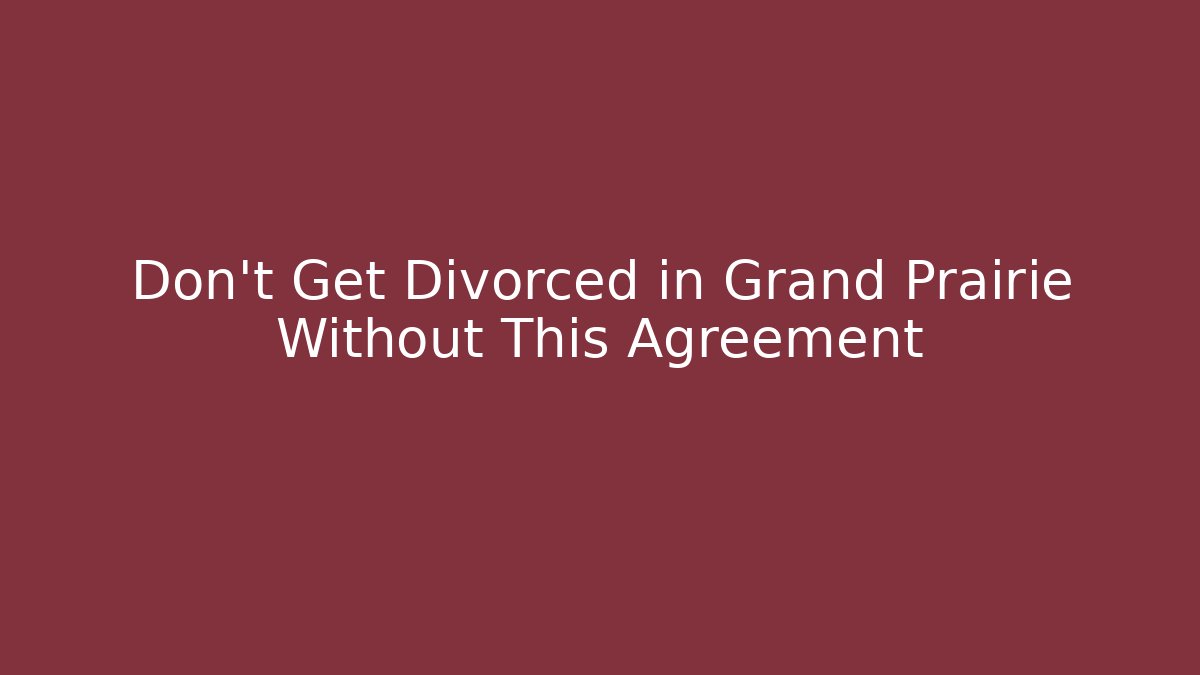 Don't Get Divorced in Grand Prairie Without This Agreement