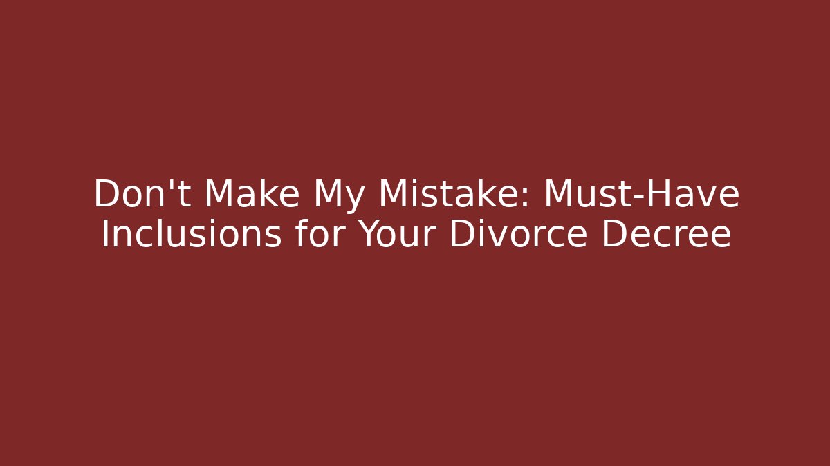 Don't Make My Mistake: Must-Have Inclusions for Your Divorce Decree