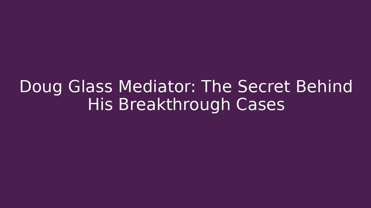 Doug Glass Mediator: The Secret Behind His Breakthrough Cases