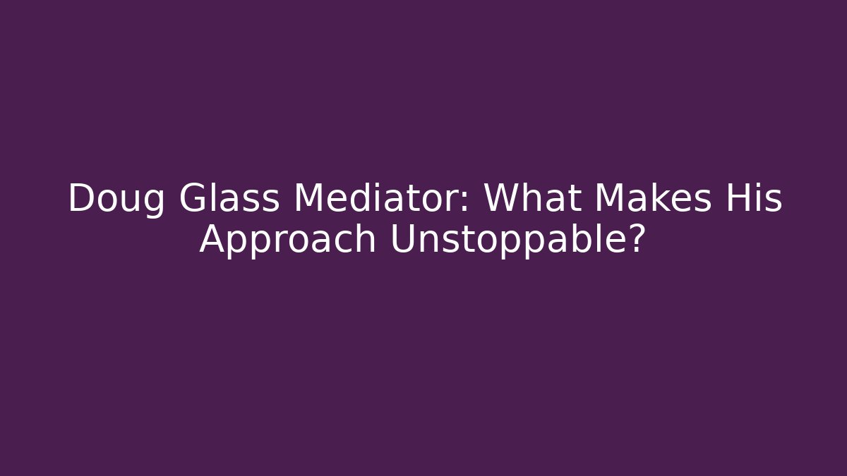 Doug Glass Mediator: What Makes His Approach Unstoppable?