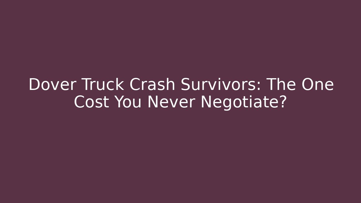 Dover Truck Crash Survivors: The One Cost You Never Negotiate?