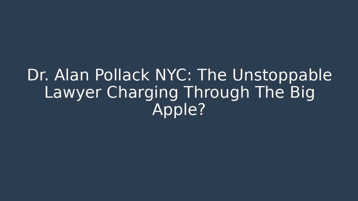 Dr. Alan Pollack NYC: The Unstoppable Lawyer Charging Through The Big Apple?