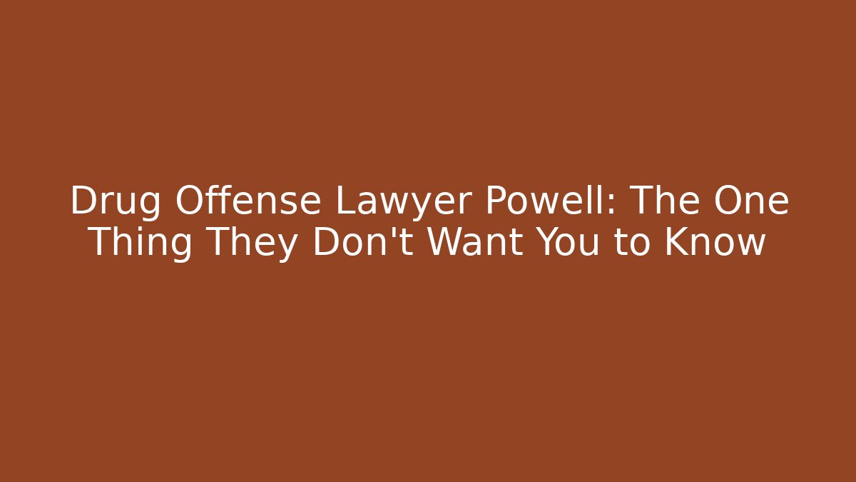 Drug Offense Lawyer Powell: The One Thing They Don’t Want You to Know