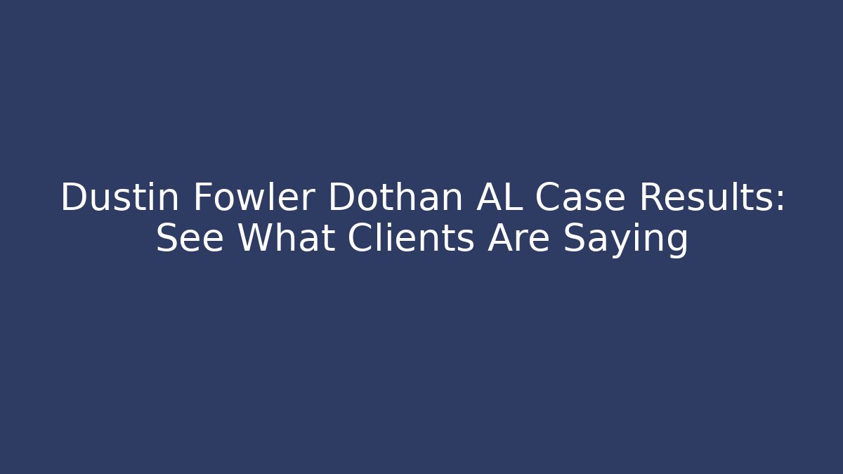 Dustin Fowler Dothan AL Case Results: See What Clients Are Saying