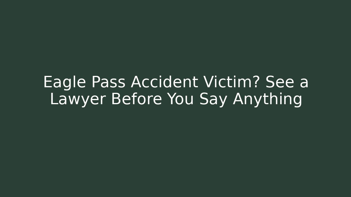 Eagle Pass Accident Victim? See a Lawyer Before You Say Anything