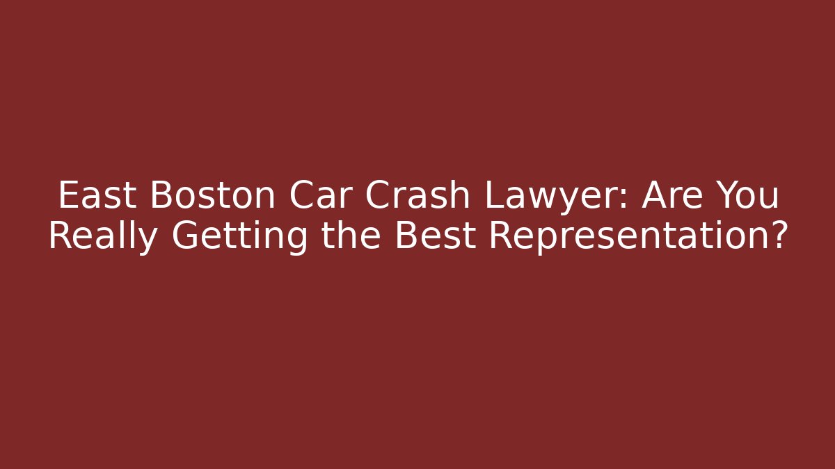 East Boston Car Crash Lawyer: Are You Really Getting the Best Representation?