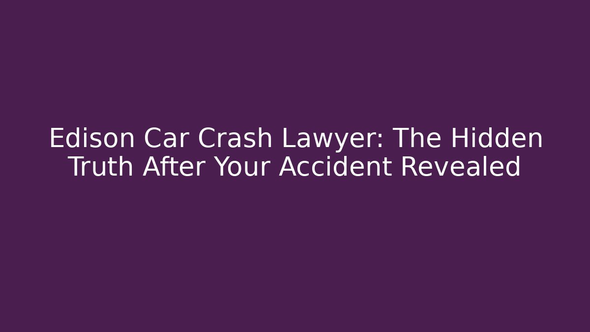 Edison Car Crash Lawyer: The Hidden Truth After Your Accident Revealed