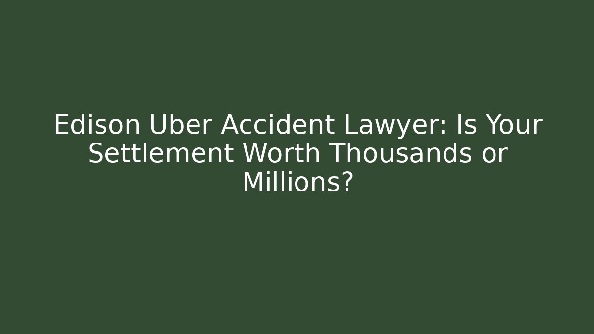 Edison Uber Accident Lawyer: Is Your Settlement Worth Thousands or Millions?