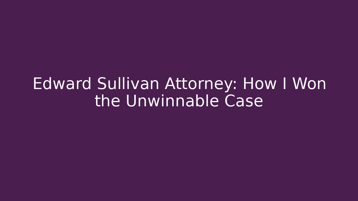 Edward Sullivan Attorney: How I Won the Unwinnable Case