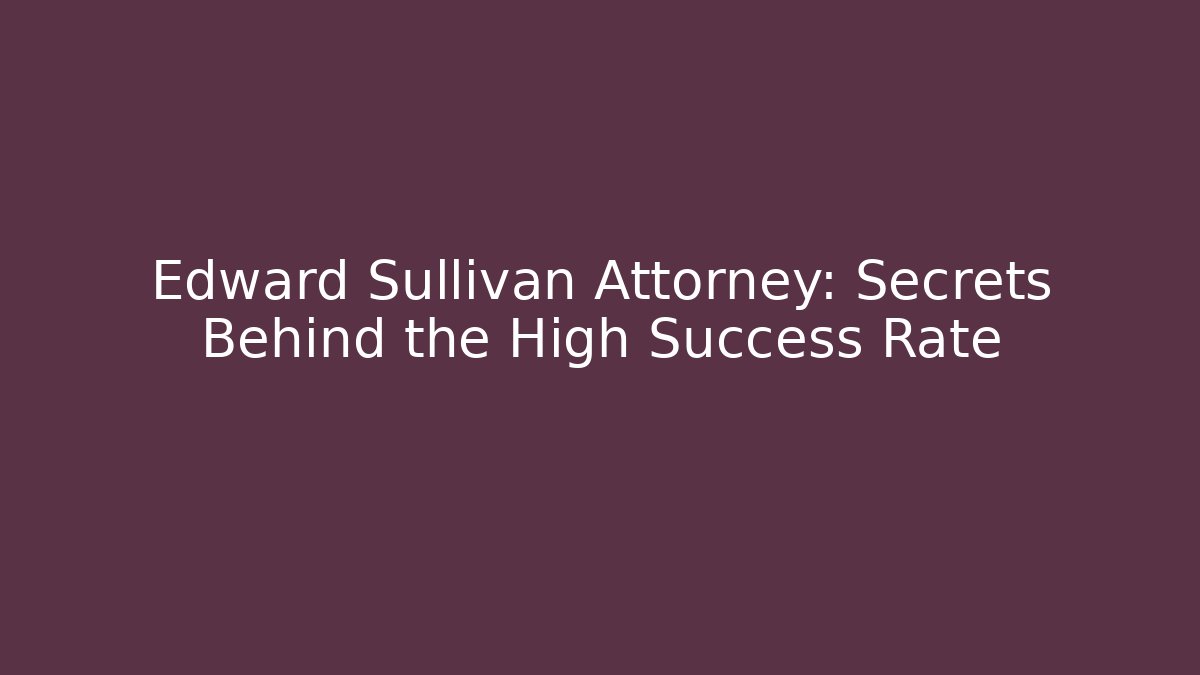 Edward Sullivan Attorney: Secrets Behind the High Success Rate