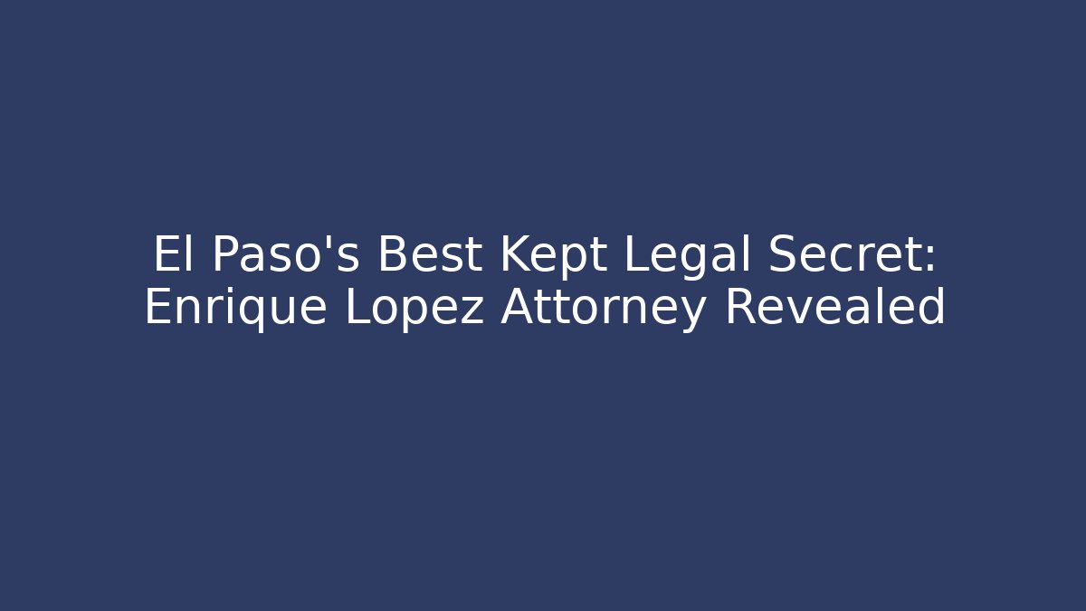 El Paso's Best Kept Legal Secret: Enrique Lopez Attorney Revealed