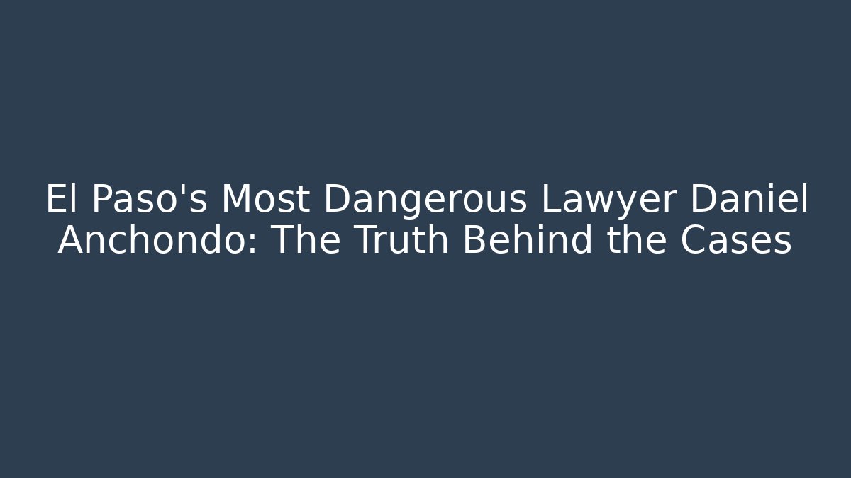 El Paso's Most Dangerous Lawyer Daniel Anchondo: The Truth Behind the Cases