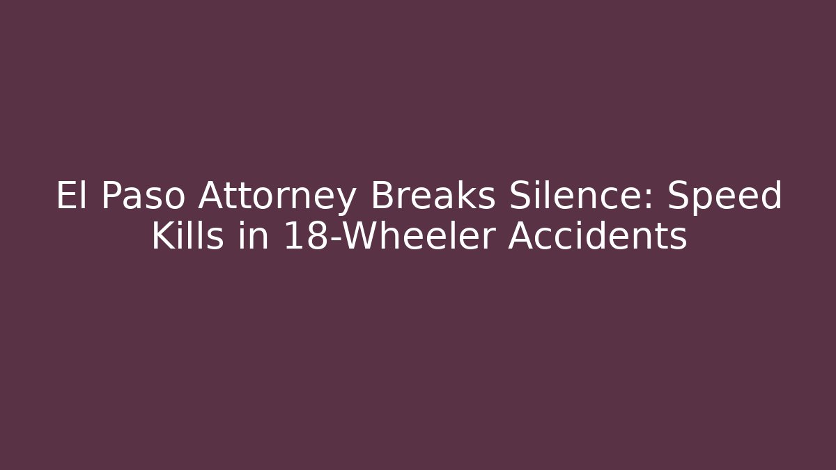 El Paso Attorney Breaks Silence: Speed Kills in 18-Wheeler Accidents