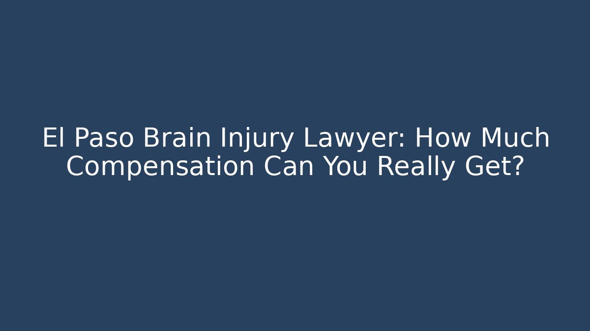 El Paso Brain Injury Lawyer: How Much Compensation Can You Really Get?