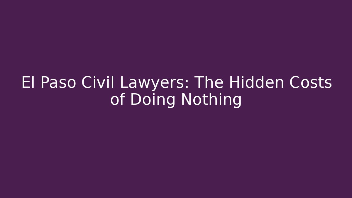 El Paso Civil Lawyers: The Hidden Costs of Doing Nothing