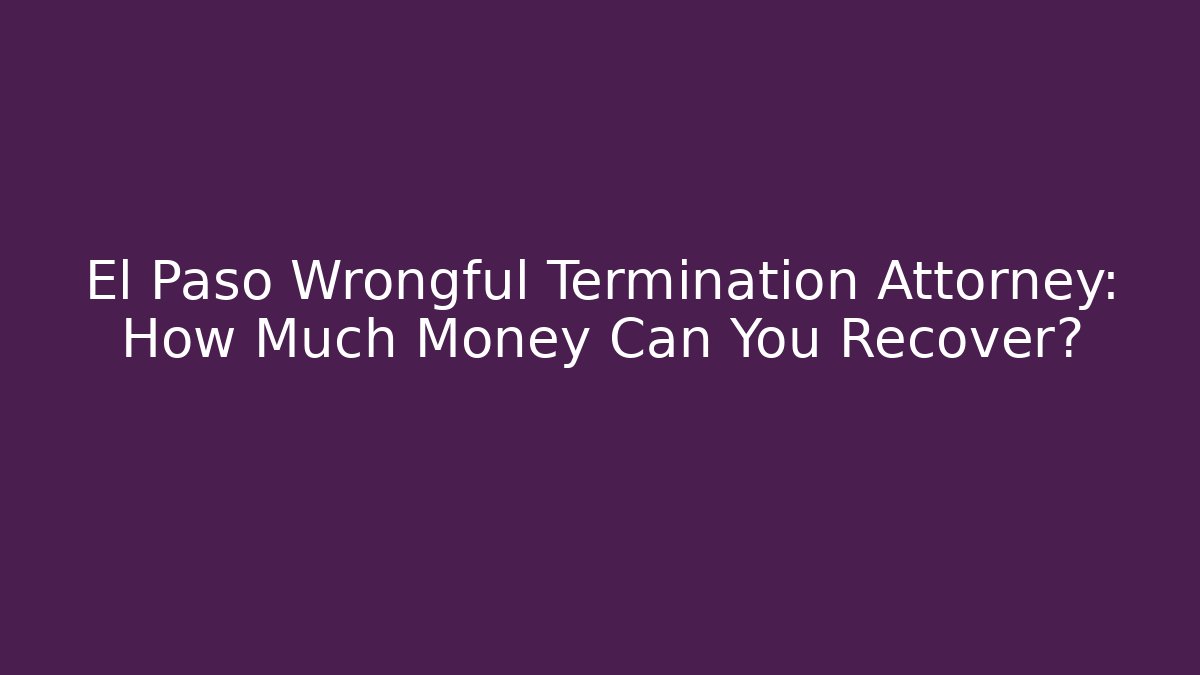 El Paso Wrongful Termination Attorney: How Much Money Can You Recover?