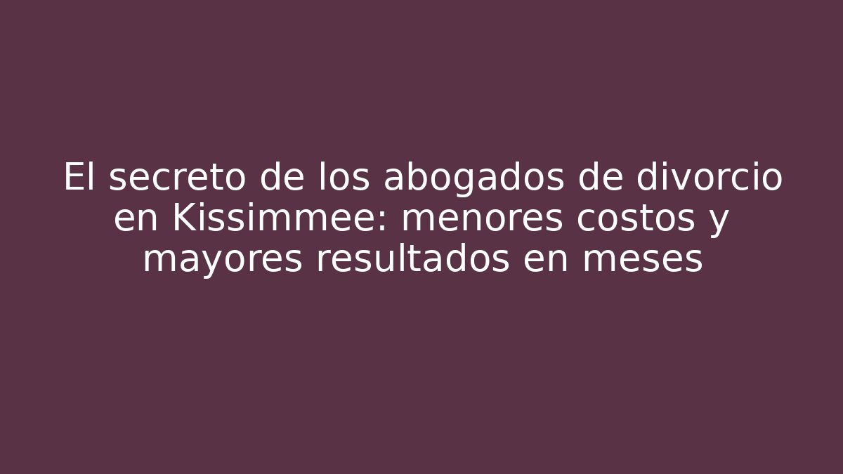 El secreto de los abogados de divorcio en Kissimmee: menores costos y mayores resultados en meses