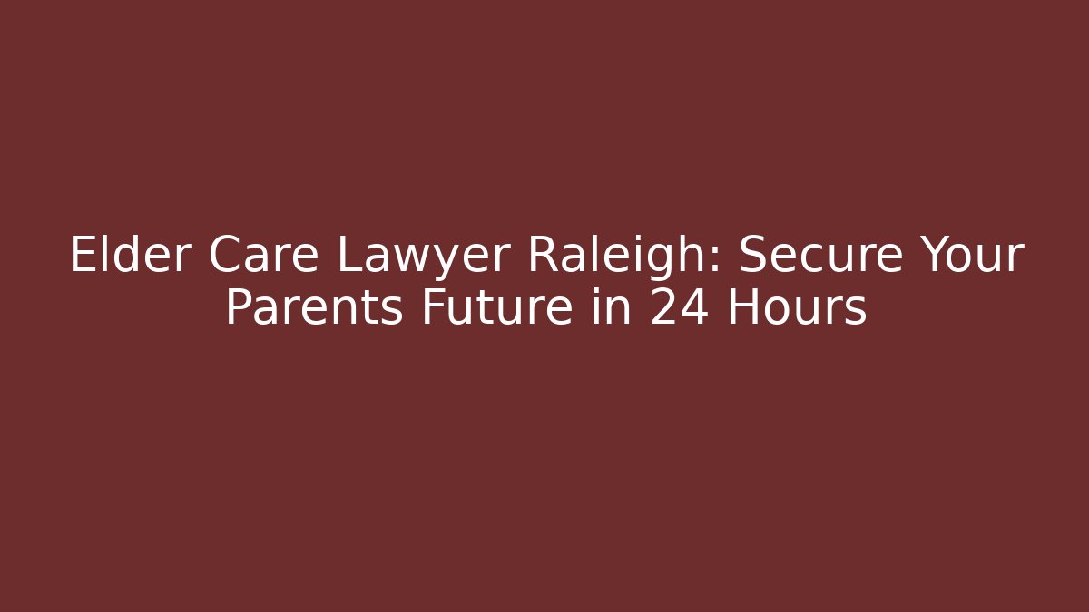 Elder Care Lawyer Raleigh: Secure Your Parents Future in 24 Hours