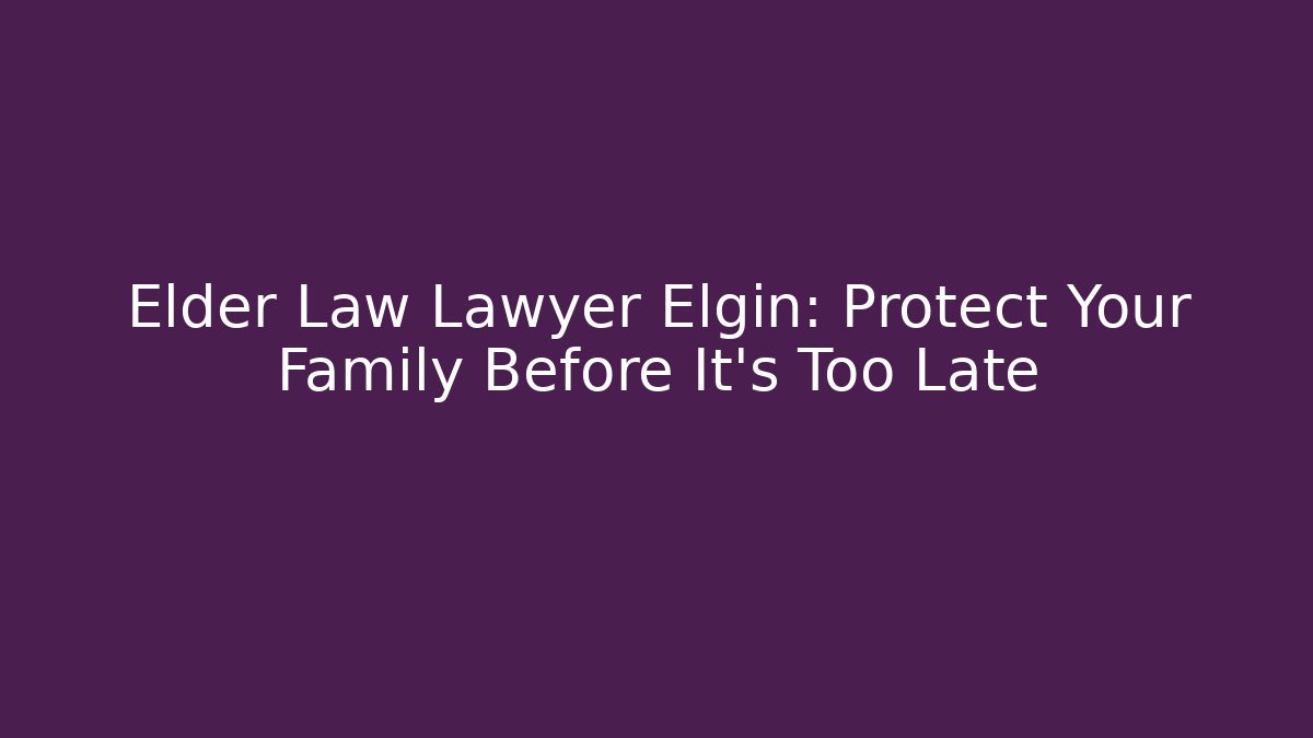 Elder Law Lawyer Elgin: Protect Your Family Before It's Too Late