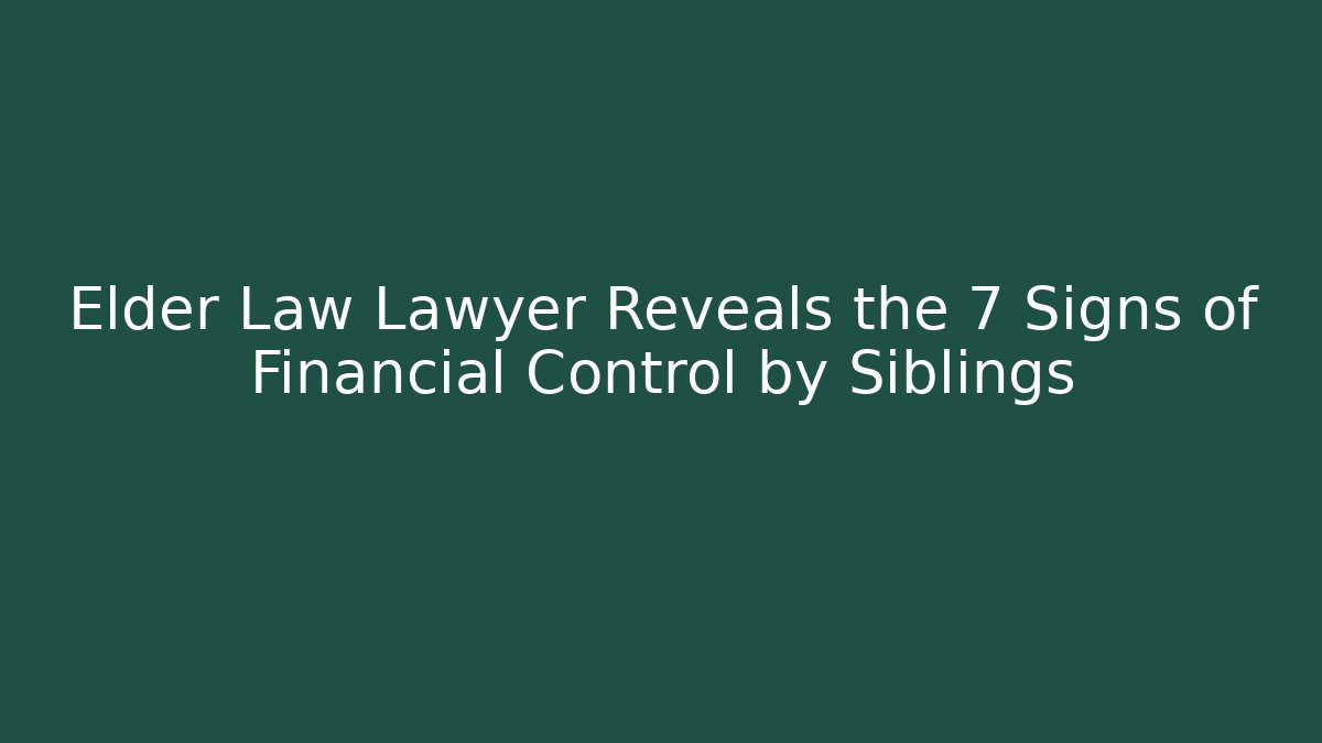 Elder Law Lawyer Reveals the 7 Signs of Financial Control by Siblings