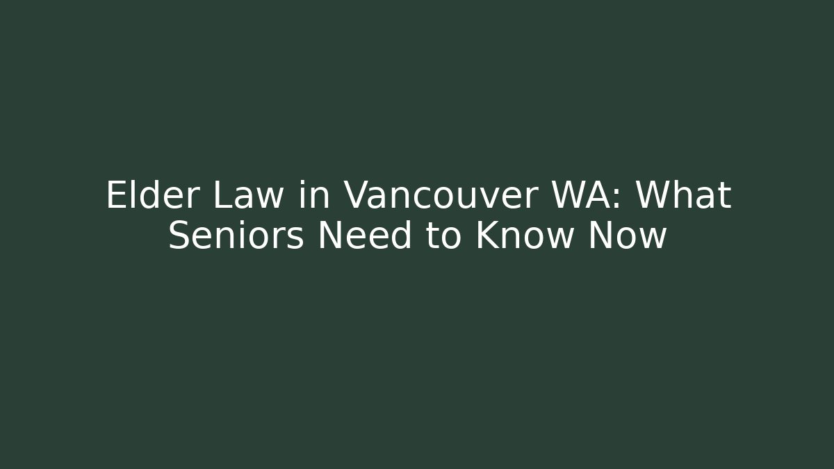 Elder Law in Vancouver WA: What Seniors Need to Know Now