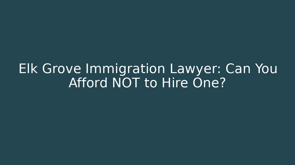 Elk Grove Immigration Lawyer: Can You Afford NOT to Hire One?