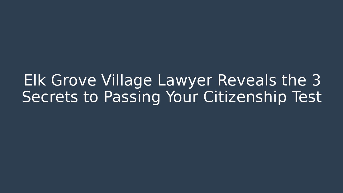 Elk Grove Village Lawyer Reveals the 3 Secrets to Passing Your Citizenship Test