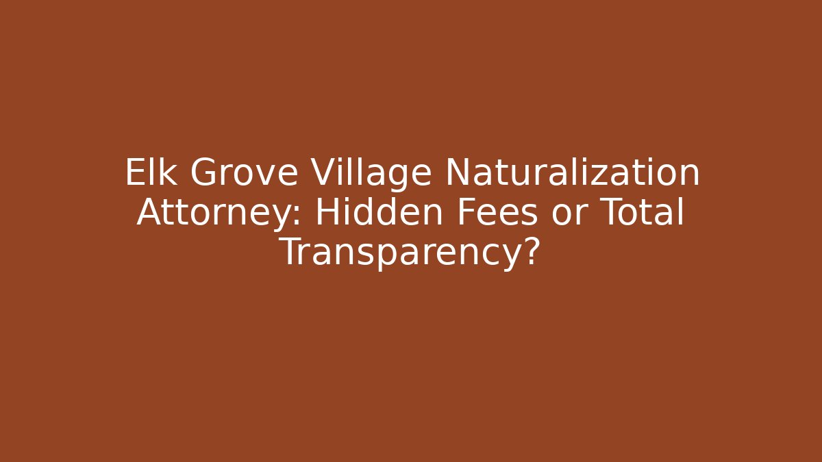 Elk Grove Village Naturalization Attorney: Hidden Fees or Total Transparency?