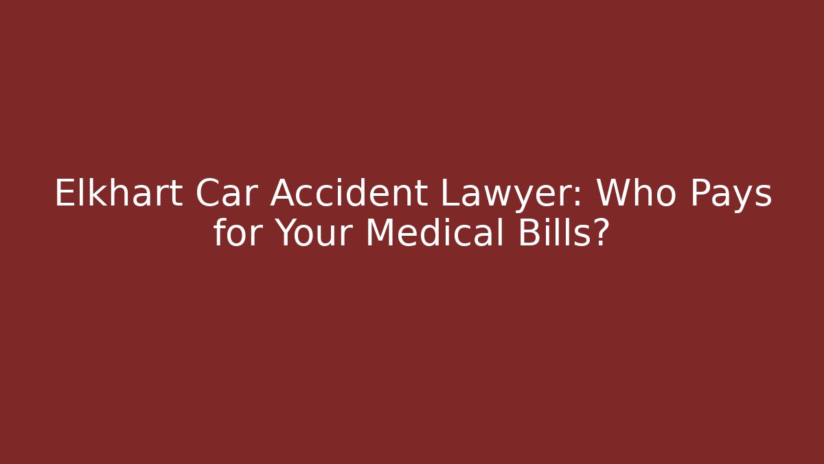 Elkhart Car Accident Lawyer: Who Pays for Your Medical Bills?
