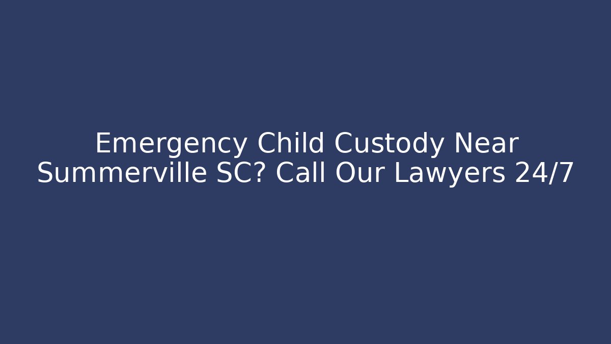 Emergency Child Custody Near Summerville SC? Call Our Lawyers 24/7