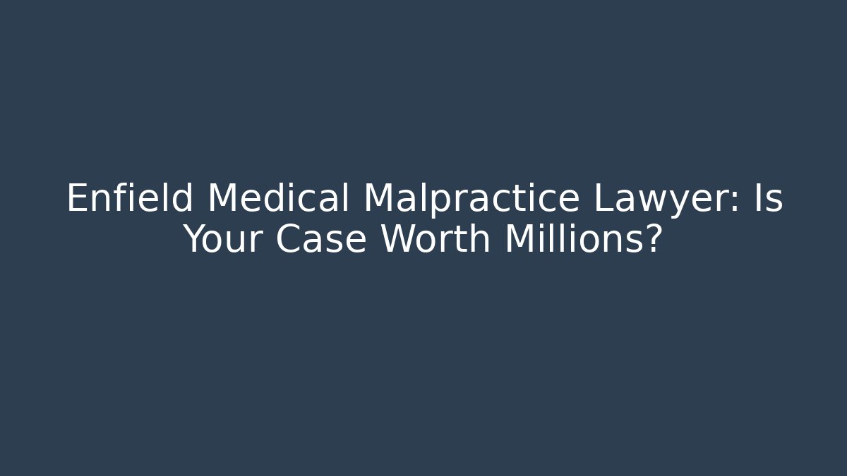 Enfield Medical Malpractice Lawyer: Is Your Case Worth Millions?
