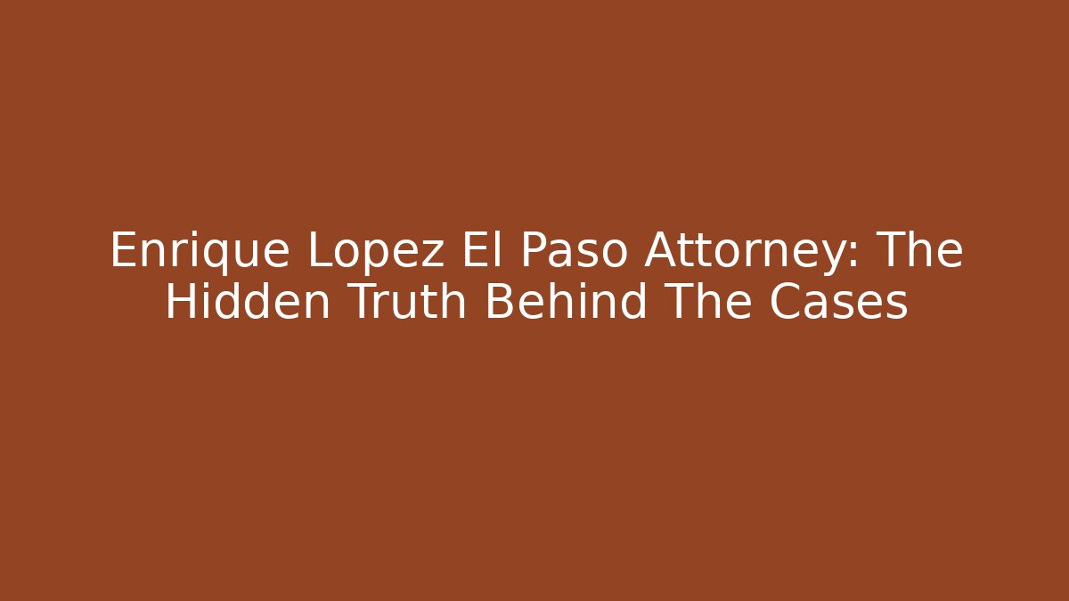 Enrique Lopez El Paso Attorney: The Hidden Truth Behind The Cases