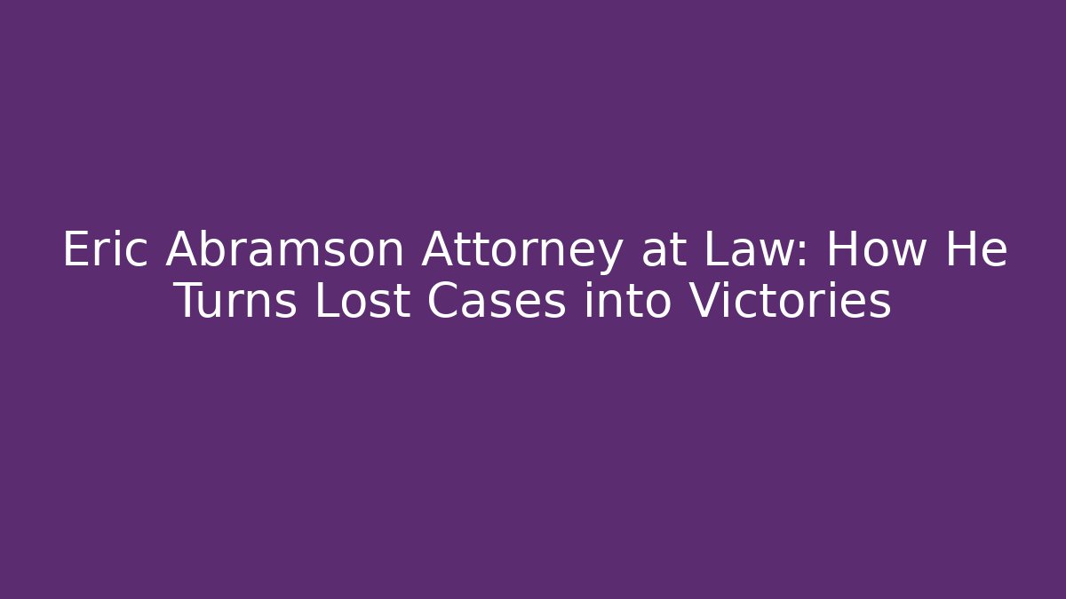 Eric Abramson Attorney at Law: How He Turns Lost Cases into Victories