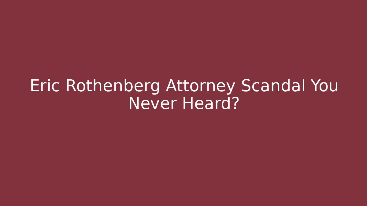 Eric Rothenberg Attorney Scandal You Never Heard?