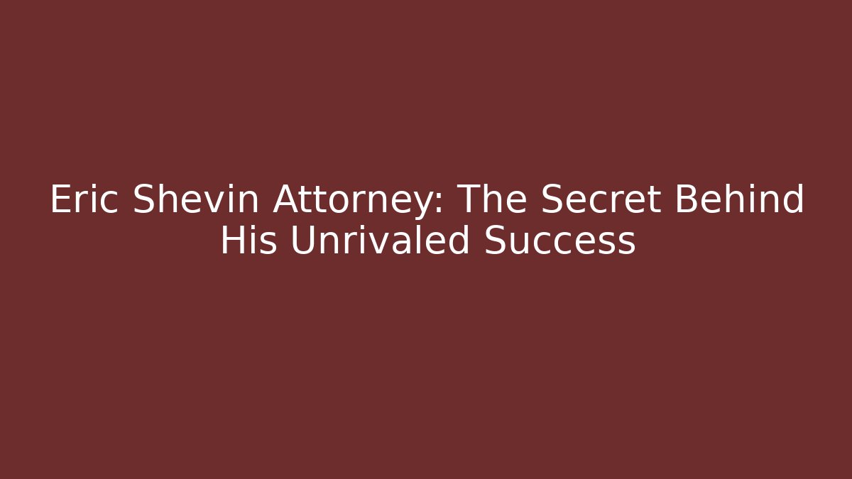 Eric Shevin Attorney: The Secret Behind His Unrivaled Success